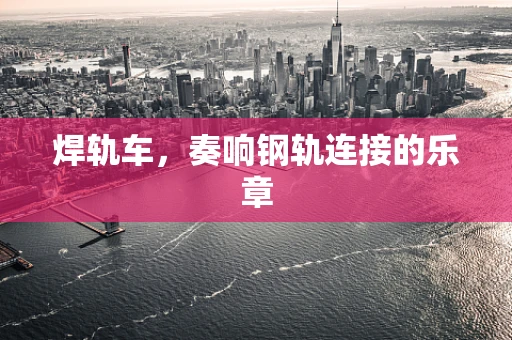 焊轨车，奏响钢轨连接的乐章