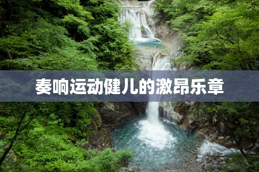 奏响运动健儿的激昂乐章