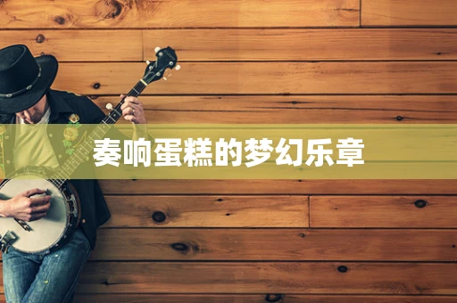 奏响蛋糕的梦幻乐章