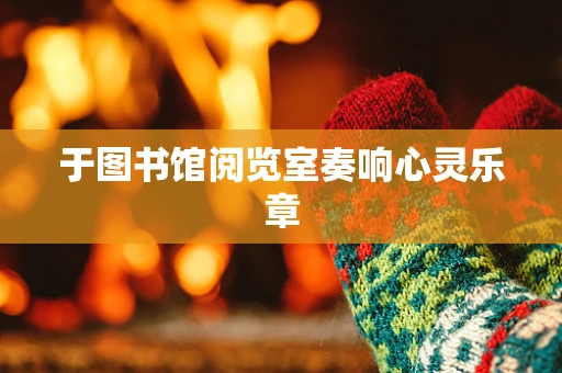 于图书馆阅览室奏响心灵乐章