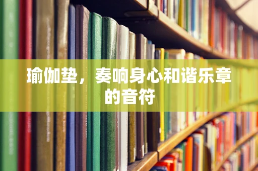 瑜伽垫，奏响身心和谐乐章的音符