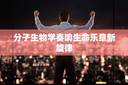 分子生物学奏响生命乐章新旋律