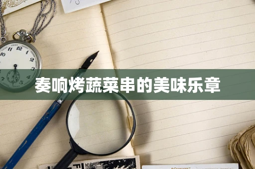 奏响烤蔬菜串的美味乐章