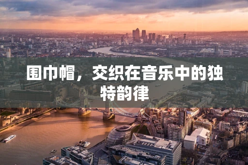 围巾帽，交织在音乐中的独特韵律