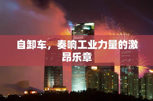 自卸车，奏响工业力量的激昂乐章