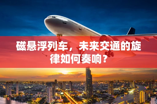 磁悬浮列车，未来交通的旋律如何奏响？