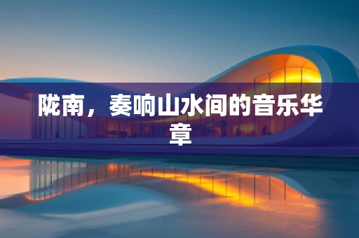 陇南，奏响山水间的音乐华章