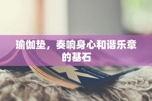 瑜伽垫，奏响身心和谐乐章的基石