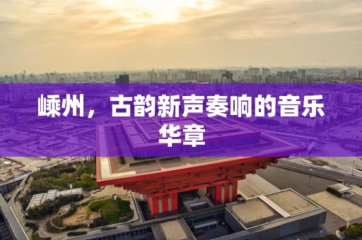 嵊州，古韵新声奏响的音乐华章