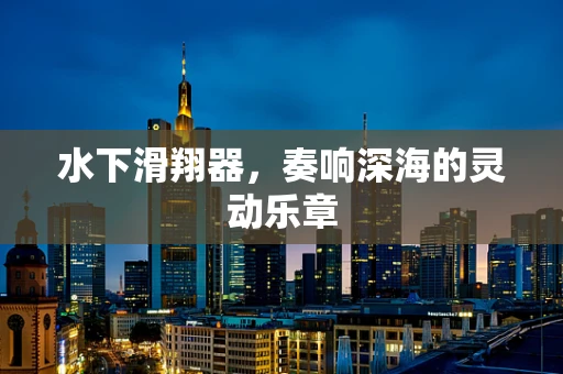水下滑翔器，奏响深海的灵动乐章