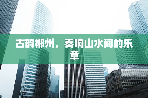 古韵郴州，奏响山水间的乐章