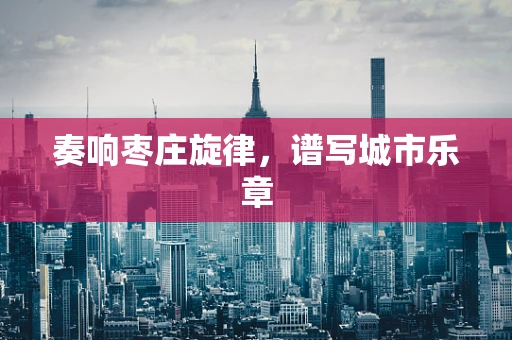 奏响枣庄旋律，谱写城市乐章