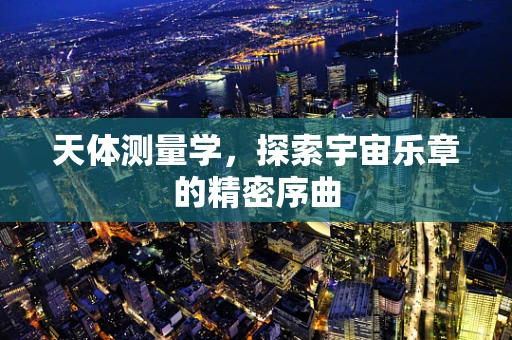 天体测量学，探索宇宙乐章的精密序曲