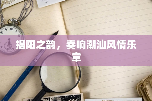 揭阳之韵，奏响潮汕风情乐章