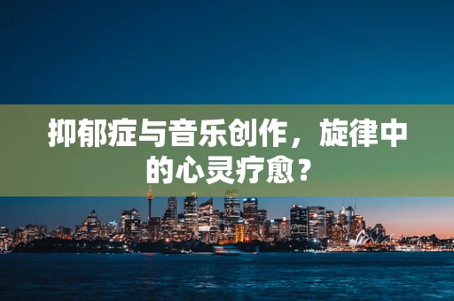 抑郁症与音乐创作，旋律中的心灵疗愈？