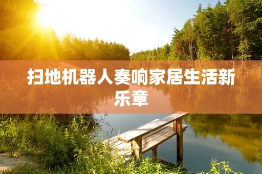 扫地机器人奏响家居生活新乐章