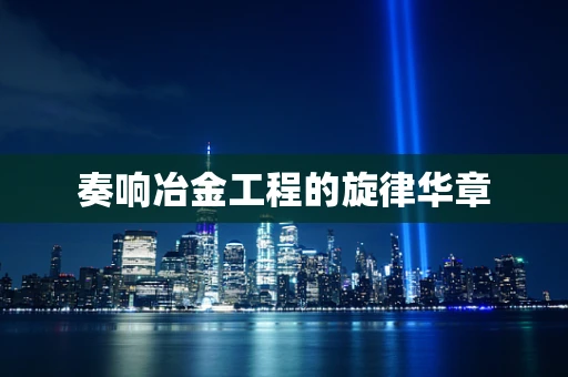 奏响冶金工程的旋律华章