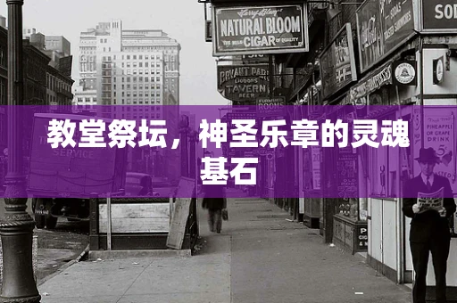 教堂祭坛，神圣乐章的灵魂基石