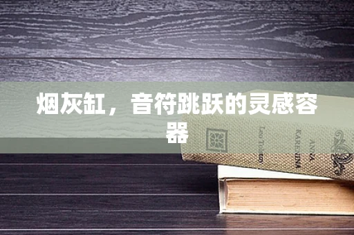 烟灰缸，音符跳跃的灵感容器