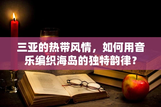 三亚的热带风情，如何用音乐编织海岛的独特韵律？