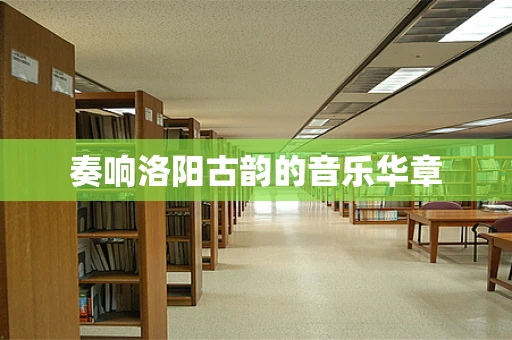 奏响洛阳古韵的音乐华章
