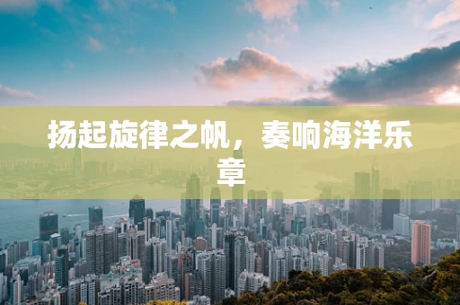 扬起旋律之帆，奏响海洋乐章