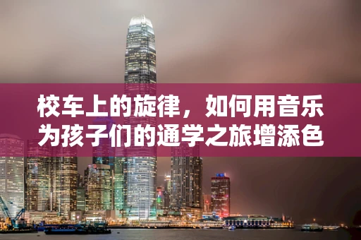 校车上的旋律，如何用音乐为孩子们的通学之旅增添色彩？