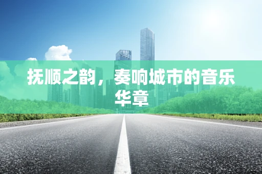 抚顺之韵，奏响城市的音乐华章