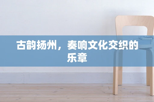 古韵扬州，奏响文化交织的乐章
