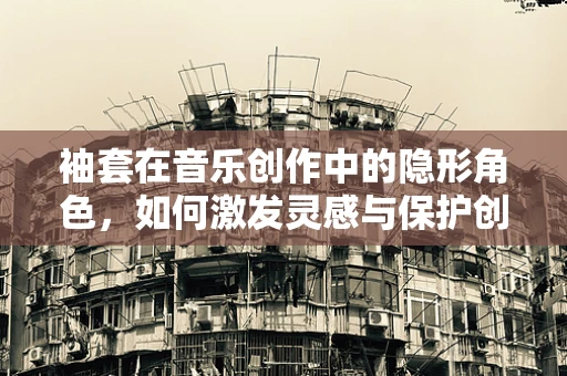 袖套在音乐创作中的隐形角色，如何激发灵感与保护创意火花？