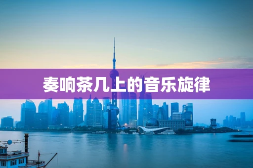 奏响茶几上的音乐旋律