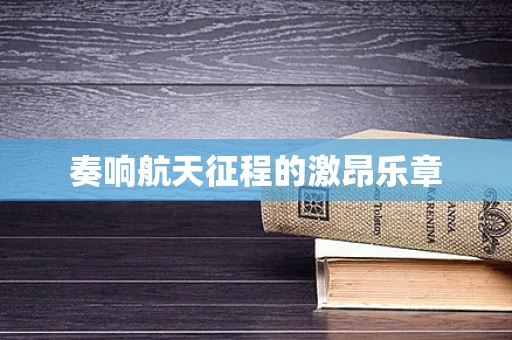 奏响航天征程的激昂乐章
