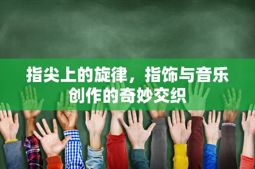 指尖上的旋律，指饰与音乐创作的奇妙交织