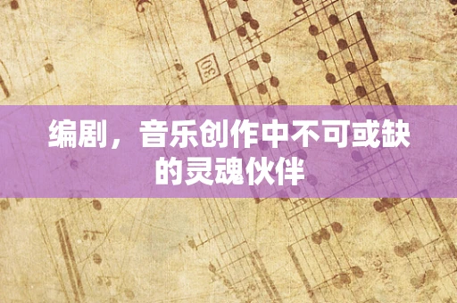 编剧，音乐创作中不可或缺的灵魂伙伴