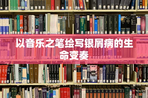 以音乐之笔绘写银屑病的生命变奏