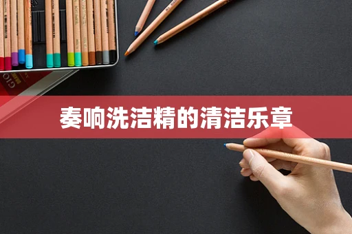奏响洗洁精的清洁乐章