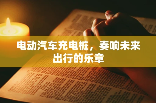 电动汽车充电桩，奏响未来出行的乐章
