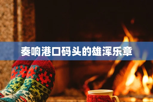 奏响港口码头的雄浑乐章
