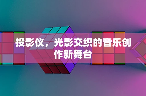 投影仪，光影交织的音乐创作新舞台