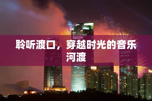 聆听渡口，穿越时光的音乐河渡