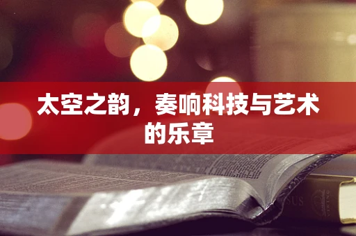 太空之韵，奏响科技与艺术的乐章