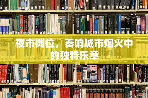 夜市摊位，奏响城市烟火中的独特乐章