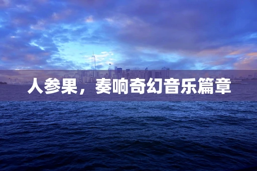 人参果，奏响奇幻音乐篇章