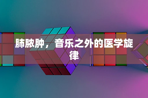 肺脓肿，音乐之外的医学旋律