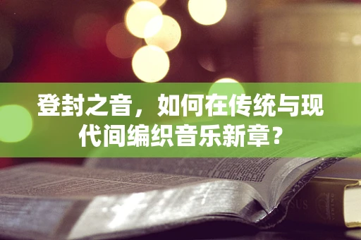 登封之音，如何在传统与现代间编织音乐新章？