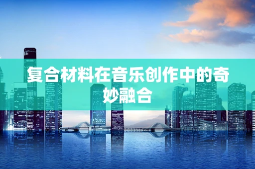 复合材料在音乐创作中的奇妙融合