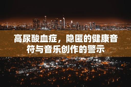 高尿酸血症，隐匿的健康音符与音乐创作的警示
