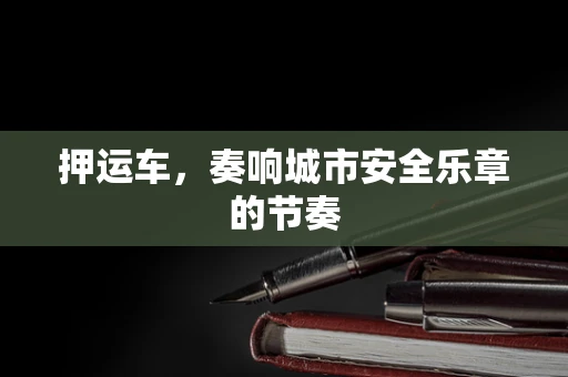 押运车，奏响城市安全乐章的节奏
