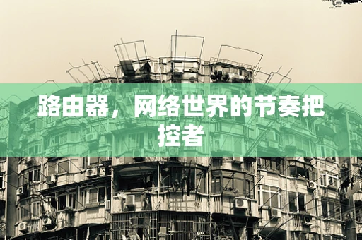 路由器，网络世界的节奏把控者
