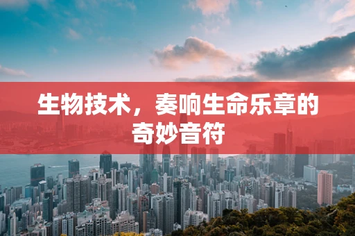 生物技术，奏响生命乐章的奇妙音符